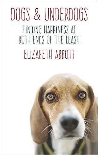 Dogs and Underdogs: Finding Happiness at Both Ends of the Leash by Elizabeth Abbott