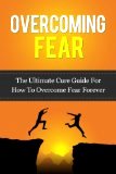 Overcoming Fear: The Ultimate Cure Guide For How To Overcome Fear Forever (Anxiety, Worry, Fear of Failure, Fear of Death, Fear of Flying, Public Speaking, ... Darkness, Driving, Heights, Needles) by Caesar Lincoln